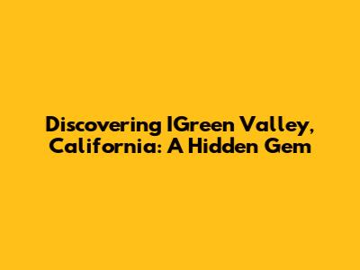Discovering IGreen Valley, California: A Hidden Gem