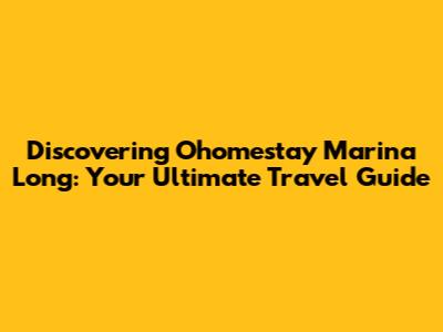 Discovering Ohomestay Marina Long: Your Ultimate Travel Guide