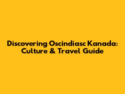 Discovering Oscindiasc Kanada: Culture & Travel Guide