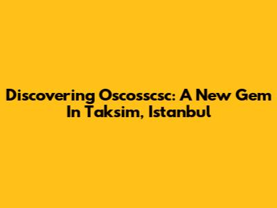 Discovering Oscosscsc: A New Gem In Taksim, Istanbul