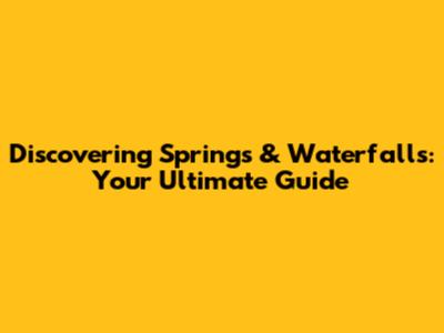Discovering Springs & Waterfalls: Your Ultimate Guide