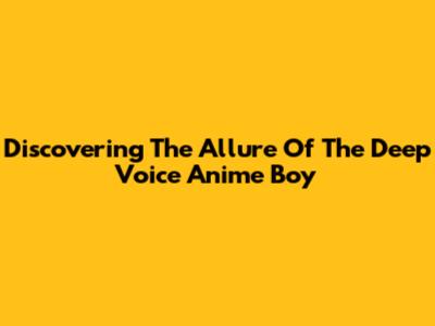 Discovering The Allure Of The Deep Voice Anime Boy