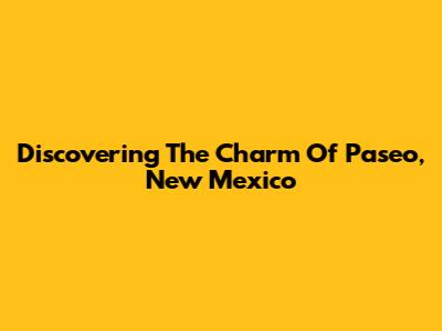 Discovering The Charm Of Paseo, New Mexico