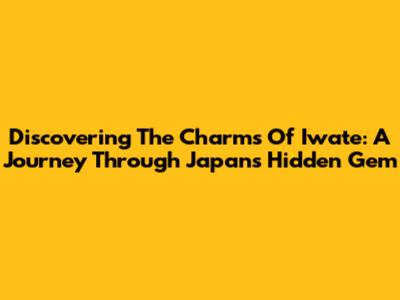 Discovering The Charms Of Iwate: A Journey Through Japan's Hidden Gem