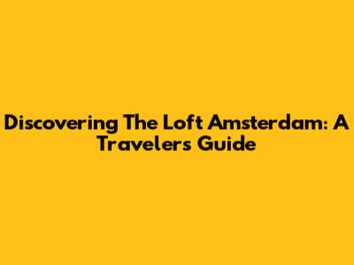 Discovering The Loft Amsterdam: A Traveler's Guide