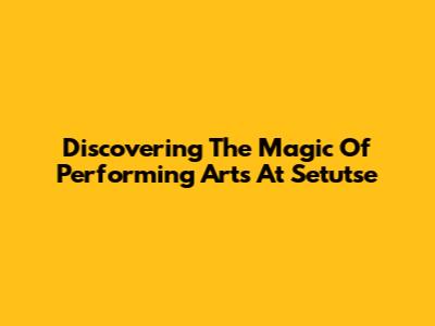 Discovering The Magic Of Performing Arts At Setutse