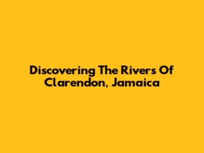 Discovering The Rivers Of Clarendon, Jamaica