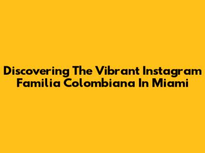 Discovering The Vibrant Instagram Familia Colombiana In Miami