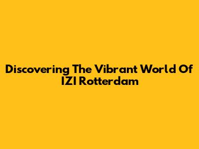 Discovering The Vibrant World Of IZI Rotterdam
