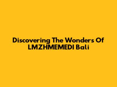 Discovering The Wonders Of LMZHMEMEDI Bali