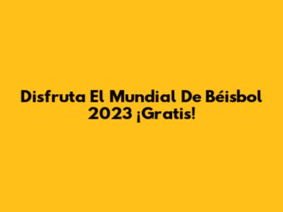 Disfruta El Mundial De Béisbol 2023 ¡Gratis!