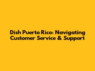 Dish Puerto Rico: Navigating Customer Service & Support