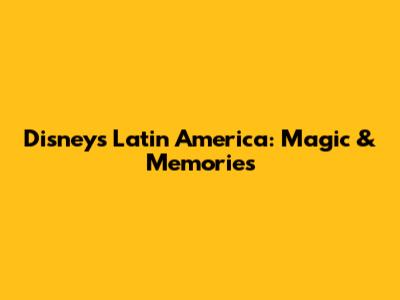 Disney's Latin America: Magic & Memories