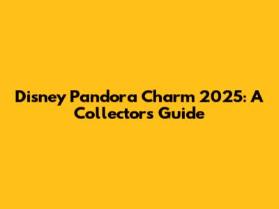 Disney Pandora Charm 2025: A Collector's Guide