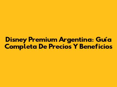 Disney Premium Argentina: Guía Completa De Precios Y Beneficios