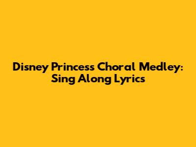 Disney Princess Choral Medley: Sing Along Lyrics