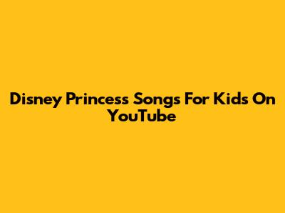 Disney Princess Songs For Kids On YouTube