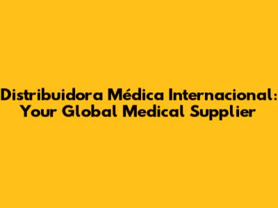 Distribuidora Médica Internacional: Your Global Medical Supplier
