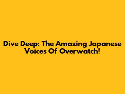 Dive Deep: The Amazing Japanese Voices Of Overwatch!
