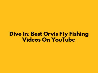 Dive In: Best Orvis Fly Fishing Videos On YouTube