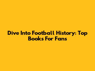 Dive Into Football History: Top Books For Fans
