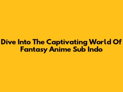 Dive Into The Captivating World Of Fantasy Anime Sub Indo