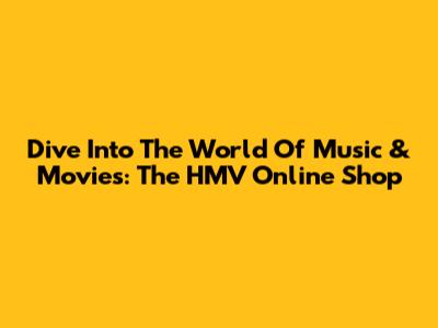 Dive Into The World Of Music & Movies: The HMV Online Shop
