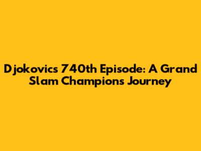 Djokovic's 740th Episode: A Grand Slam Champion's Journey
