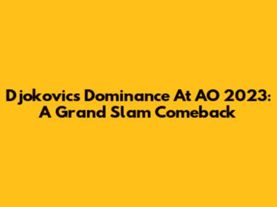 Djokovic's Dominance At AO 2023: A Grand Slam Comeback
