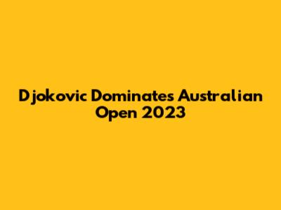 Djokovic Dominates Australian Open 2023