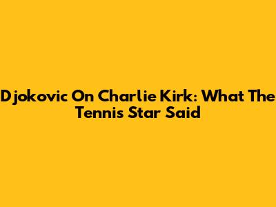 Djokovic On Charlie Kirk: What The Tennis Star Said