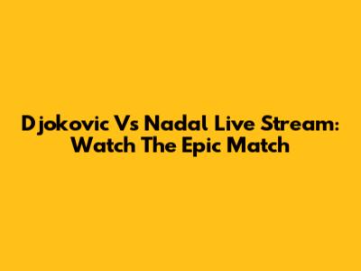 Djokovic Vs Nadal Live Stream: Watch The Epic Match