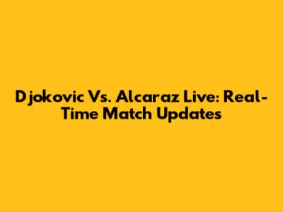 Djokovic Vs. Alcaraz Live: Real-Time Match Updates