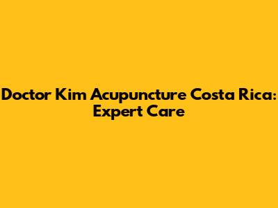 Doctor Kim Acupuncture Costa Rica: Expert Care