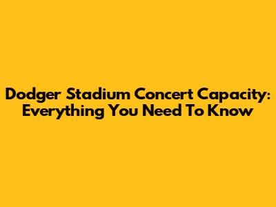 Dodger Stadium Concert Capacity: Everything You Need To Know