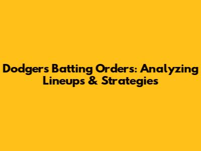 Dodgers' Batting Orders: Analyzing Lineups & Strategies