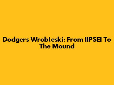 Dodgers' Wrobleski: From IIPSEI To The Mound