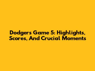 Dodgers Game 5: Highlights, Scores, And Crucial Moments