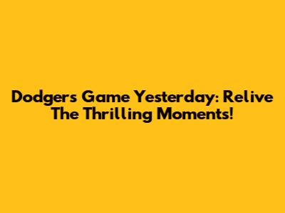 Dodgers Game Yesterday: Relive The Thrilling Moments!