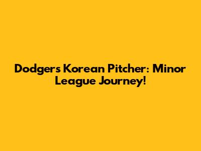 Dodgers Korean Pitcher: Minor League Journey!