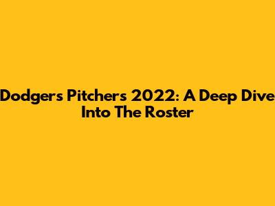 Dodgers Pitchers 2022: A Deep Dive Into The Roster