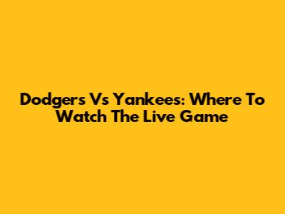 Dodgers Vs Yankees: Where To Watch The Live Game