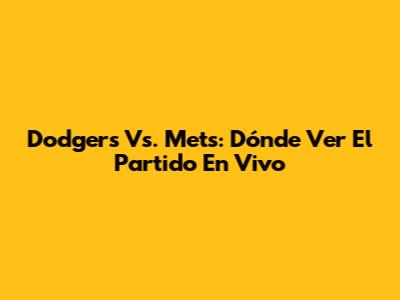 Dodgers Vs. Mets: Dónde Ver El Partido En Vivo