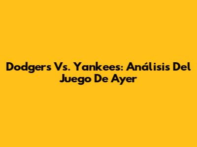 Dodgers Vs. Yankees: Análisis Del Juego De Ayer