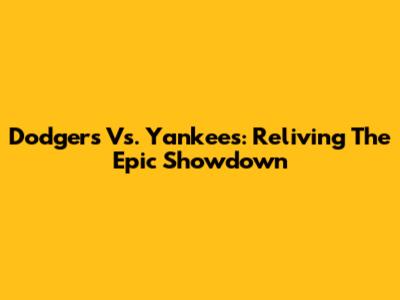Dodgers Vs. Yankees: Reliving The Epic Showdown