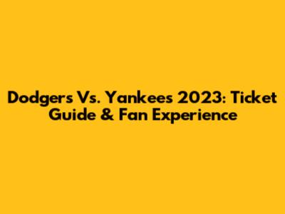 Dodgers Vs. Yankees 2023: Ticket Guide & Fan Experience