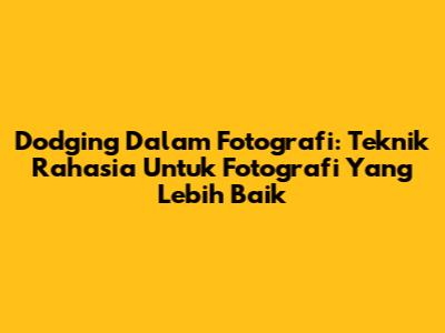 Dodging Dalam Fotografi: Teknik Rahasia Untuk Fotografi Yang Lebih Baik