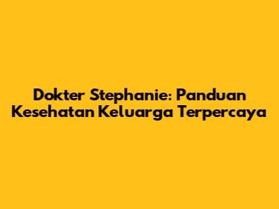 Dokter Stephanie: Panduan Kesehatan Keluarga Terpercaya