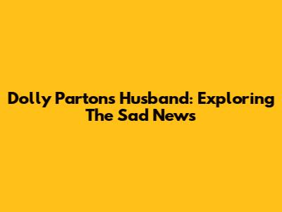 Dolly Parton's Husband: Exploring The Sad News
