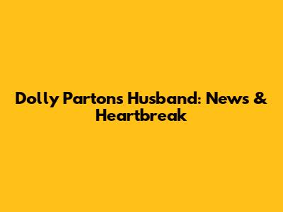 Dolly Parton's Husband: News & Heartbreak